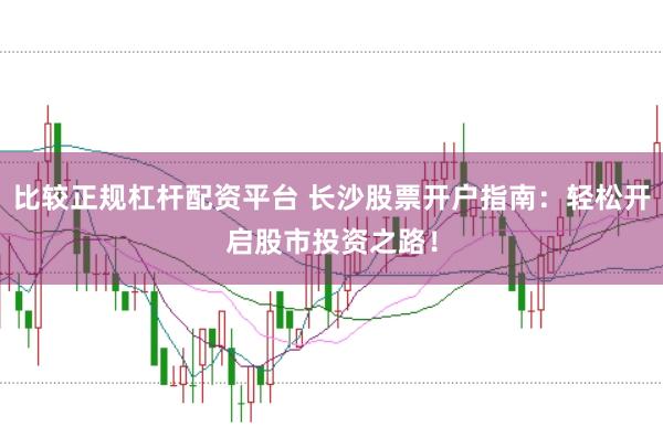 比较正规杠杆配资平台 长沙股票开户指南：轻松开启股市投资之路！