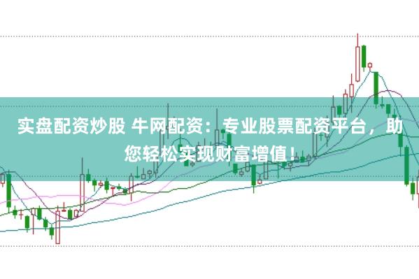 实盘配资炒股 牛网配资：专业股票配资平台，助您轻松实现财富增值！