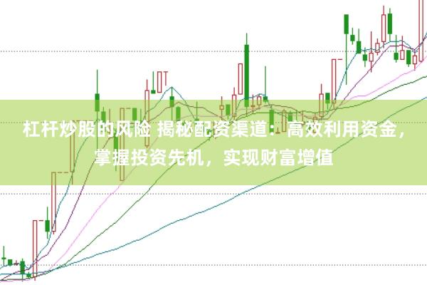 杠杆炒股的风险 揭秘配资渠道：高效利用资金，掌握投资先机，实现财富增值