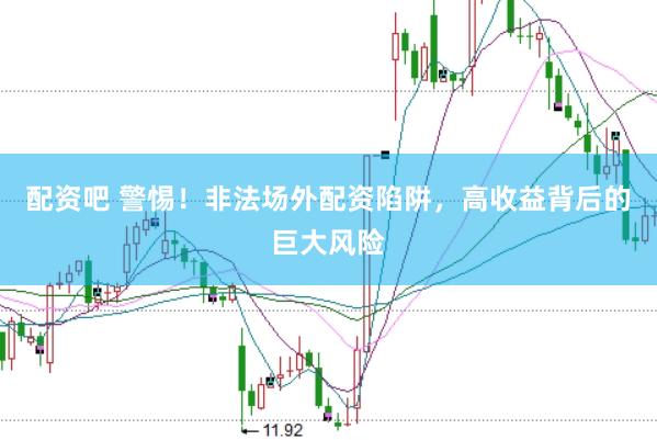 配资吧 警惕！非法场外配资陷阱，高收益背后的巨大风险
