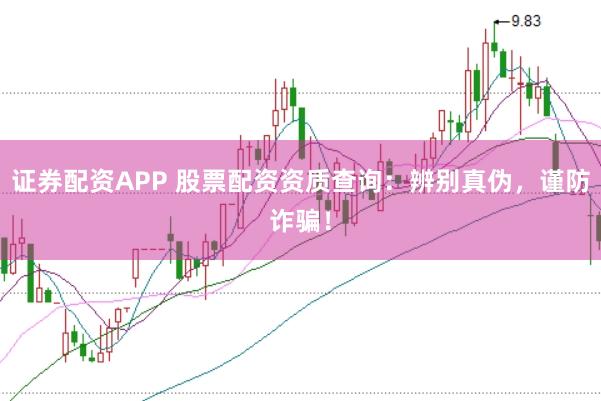 证券配资APP 股票配资资质查询：辨别真伪，谨防诈骗！
