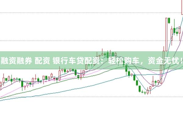 融资融券 配资 银行车贷配资：轻松购车，资金无忧！