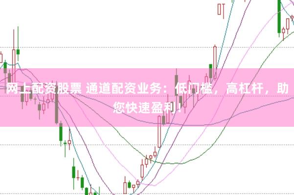 网上配资股票 通道配资业务：低门槛，高杠杆，助您快速盈利！