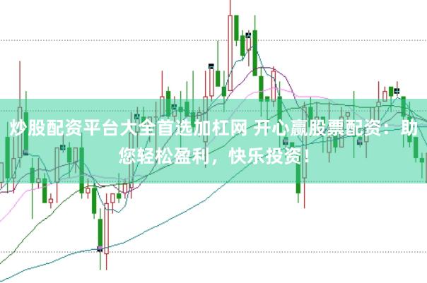 炒股配资平台大全首选加杠网 开心赢股票配资：助您轻松盈利，快乐投资！
