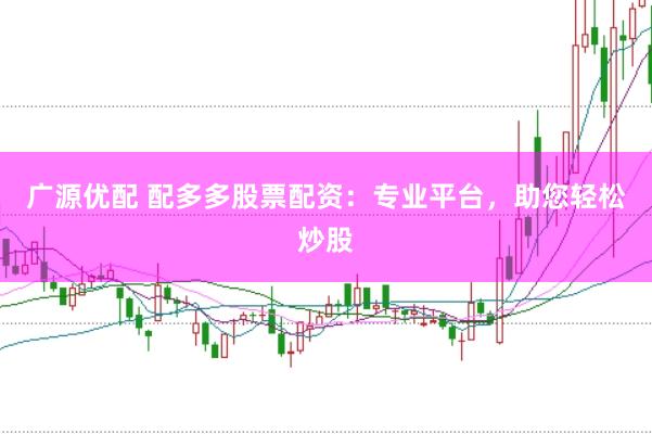 广源优配 配多多股票配资：专业平台，助您轻松炒股