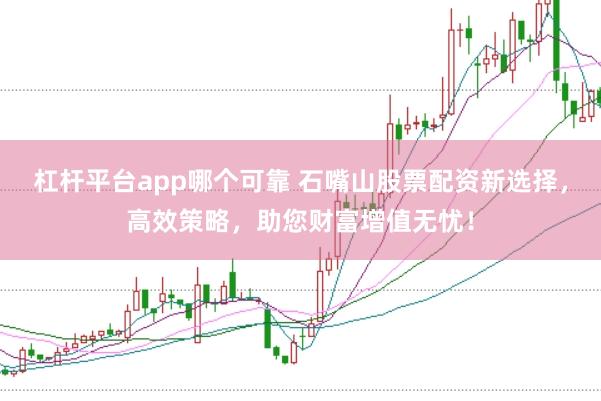 杠杆平台app哪个可靠 石嘴山股票配资新选择，高效策略，助您财富增值无忧！