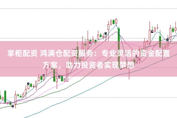 掌柜配资 鸿满仓配资服务：专业灵活的资金配置方案，助力投资者实现梦想