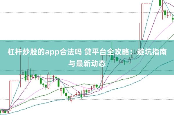 杠杆炒股的app合法吗 贷平台全攻略：避坑指南与最新动态