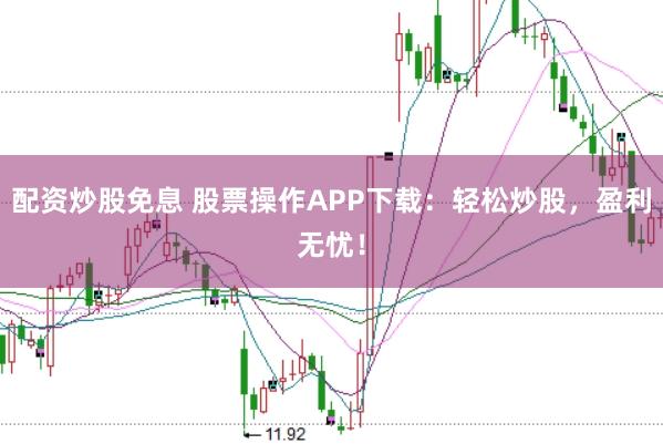 配资炒股免息 股票操作APP下载：轻松炒股，盈利无忧！
