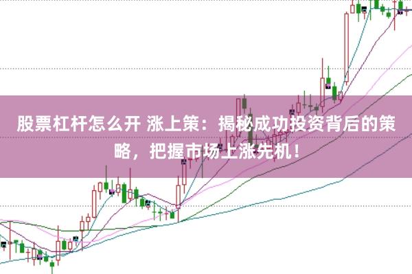 股票杠杆怎么开 涨上策：揭秘成功投资背后的策略，把握市场上涨先机！