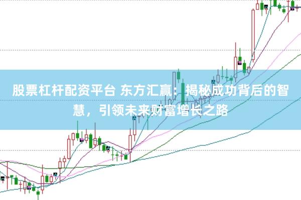 股票杠杆配资平台 东方汇赢：揭秘成功背后的智慧，引领未来财富增长之路