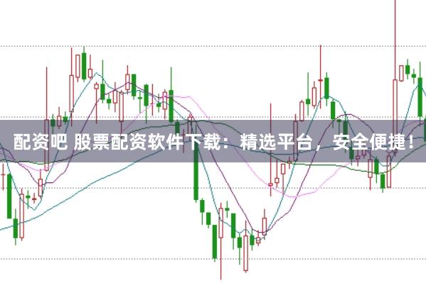 配资吧 股票配资软件下载：精选平台，安全便捷！
