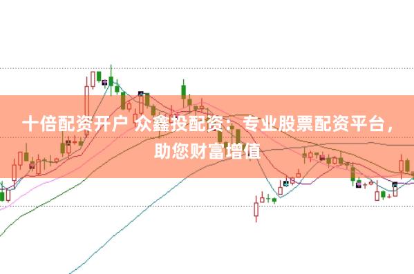 十倍配资开户 众鑫投配资：专业股票配资平台，助您财富增值