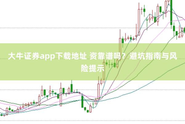 大牛证券app下载地址 资靠谱吗？避坑指南与风险提示