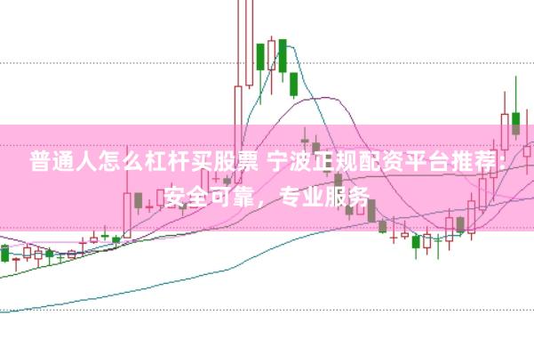 普通人怎么杠杆买股票 宁波正规配资平台推荐：安全可靠，专业服务