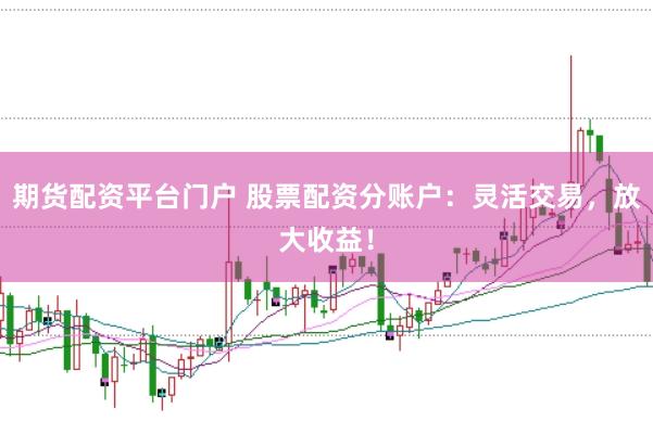 期货配资平台门户 股票配资分账户：灵活交易，放大收益！