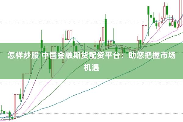 怎样炒股 中国金融期货配资平台：助您把握市场机遇