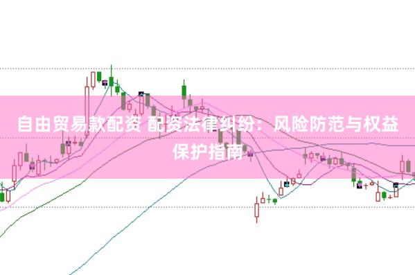 自由贸易款配资 配资法律纠纷：风险防范与权益保护指南