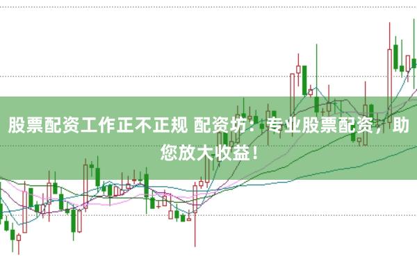 股票配资工作正不正规 配资坊：专业股票配资，助您放大收益！