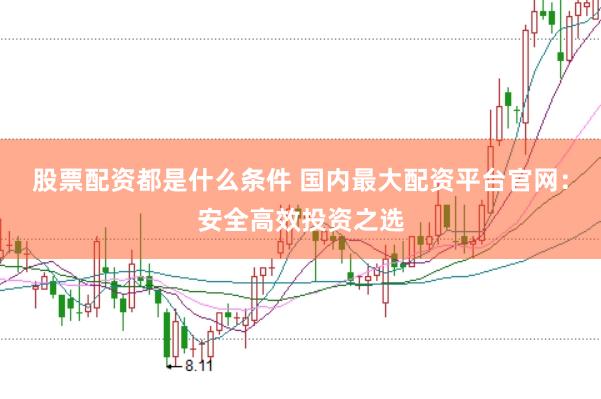 股票配资都是什么条件 国内最大配资平台官网：安全高效投资之选