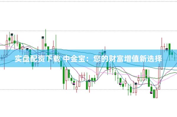 实盘配资下载 中金宝：您的财富增值新选择