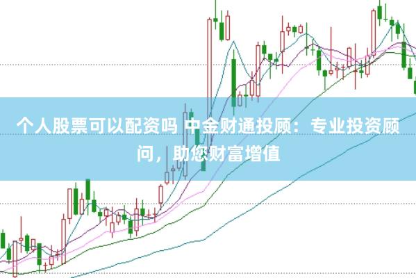 个人股票可以配资吗 中金财通投顾：专业投资顾问，助您财富增值
