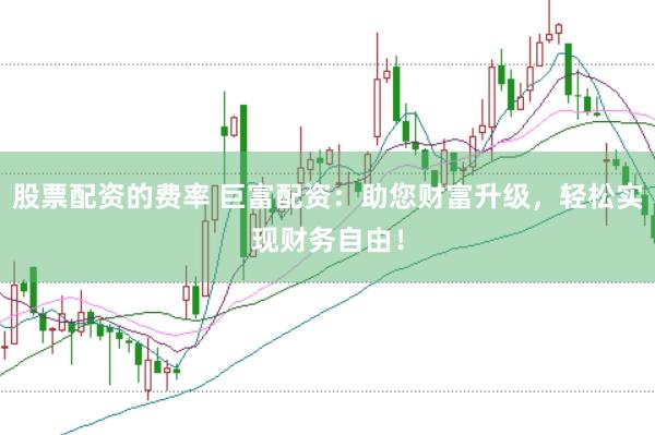 股票配资的费率 巨富配资：助您财富升级，轻松实现财务自由！