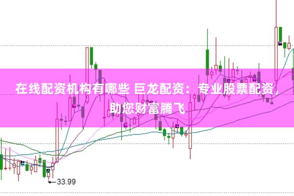 在线配资机构有哪些 巨龙配资：专业股票配资，助您财富腾飞