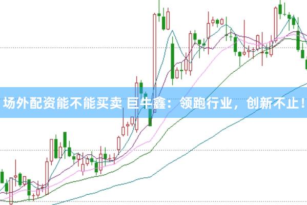 场外配资能不能买卖 巨牛鑫：领跑行业，创新不止！