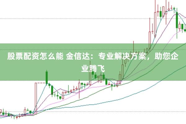 股票配资怎么能 金信达：专业解决方案，助您企业腾飞