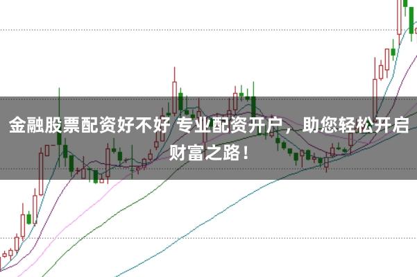 金融股票配资好不好 专业配资开户，助您轻松开启财富之路！