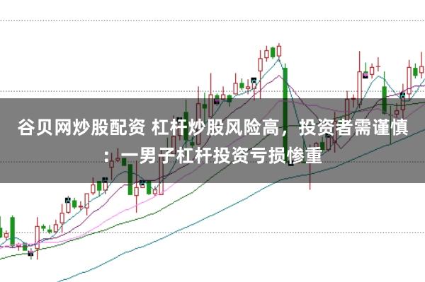 谷贝网炒股配资 杠杆炒股风险高，投资者需谨慎：一男子杠杆投资亏损惨重