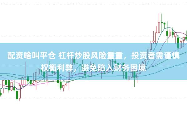 配资啥叫平仓 杠杆炒股风险重重，投资者需谨慎权衡利弊，避免陷入财务困境