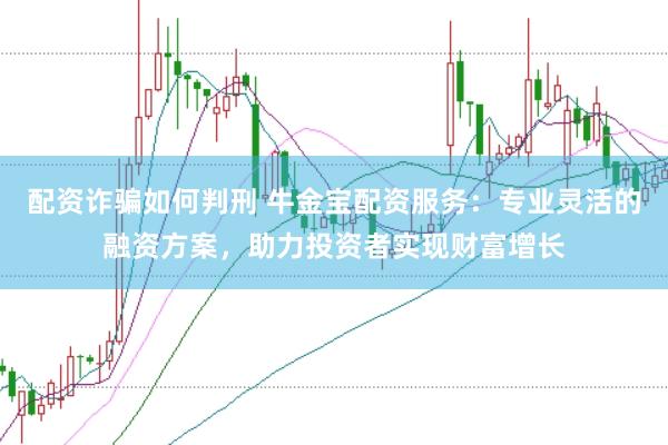 配资诈骗如何判刑 牛金宝配资服务：专业灵活的融资方案，助力投资者实现财富增长