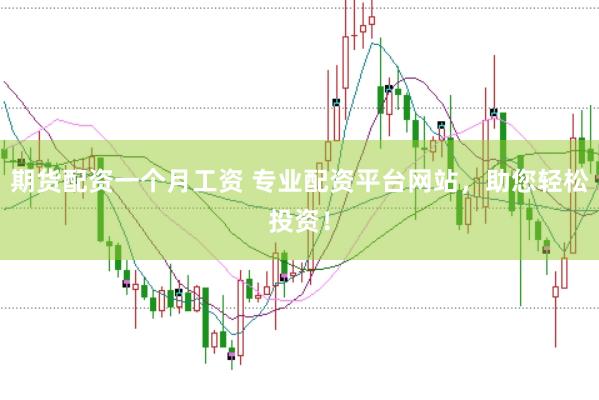 期货配资一个月工资 专业配资平台网站，助您轻松投资！