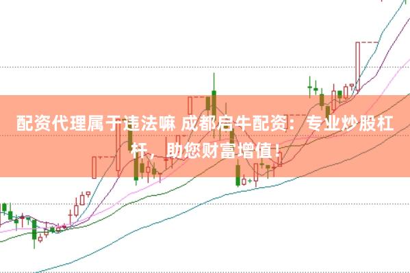 配资代理属于违法嘛 成都启牛配资：专业炒股杠杆，助您财富增值！