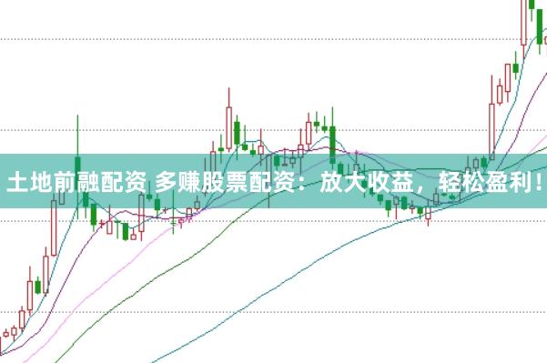 土地前融配资 多赚股票配资：放大收益，轻松盈利！