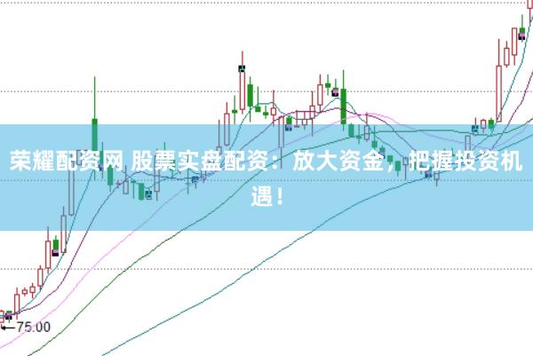 荣耀配资网 股票实盘配资：放大资金，把握投资机遇！