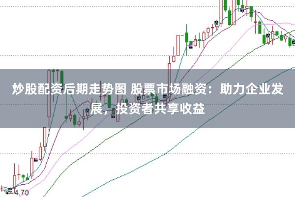 炒股配资后期走势图 股票市场融资：助力企业发展，投资者共享收益