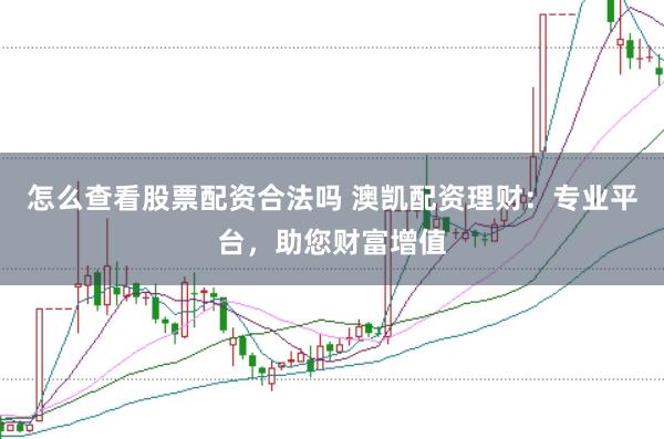 怎么查看股票配资合法吗 澳凯配资理财：专业平台，助您财富增值