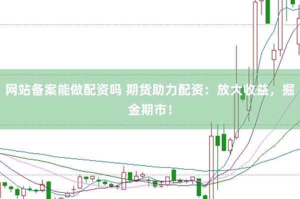 网站备案能做配资吗 期货助力配资：放大收益，掘金期市！