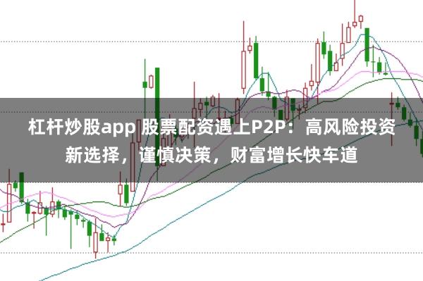 杠杆炒股app 股票配资遇上P2P：高风险投资新选择，谨慎决策，财富增长快车道