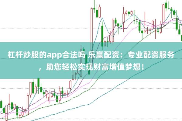 杠杆炒股的app合法吗 乐赢配资：专业配资服务，助您轻松实现财富增值梦想！