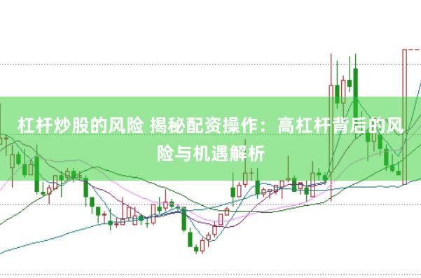 杠杆炒股的风险 揭秘配资操作：高杠杆背后的风险与机遇解析