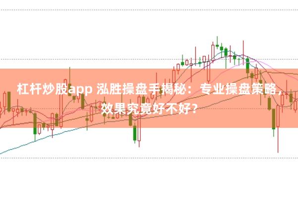杠杆炒股app 泓胜操盘手揭秘：专业操盘策略，效果究竟好不好？