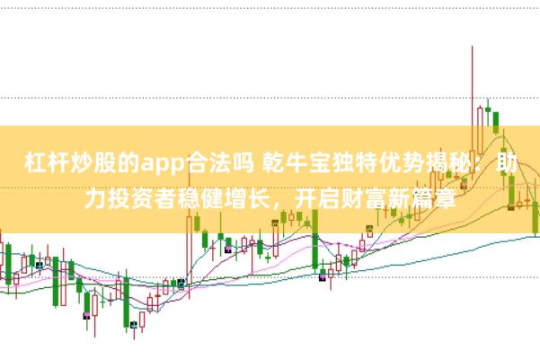 杠杆炒股的app合法吗 乾牛宝独特优势揭秘：助力投资者稳健增长，开启财富新篇章