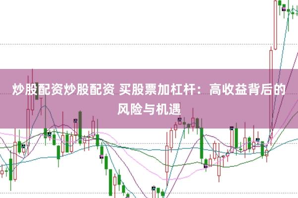 炒股配资炒股配资 买股票加杠杆：高收益背后的风险与机遇