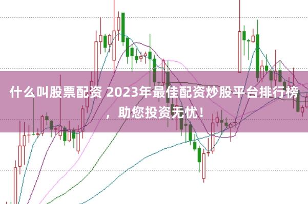 什么叫股票配资 2023年最佳配资炒股平台排行榜，助您投资无忧！