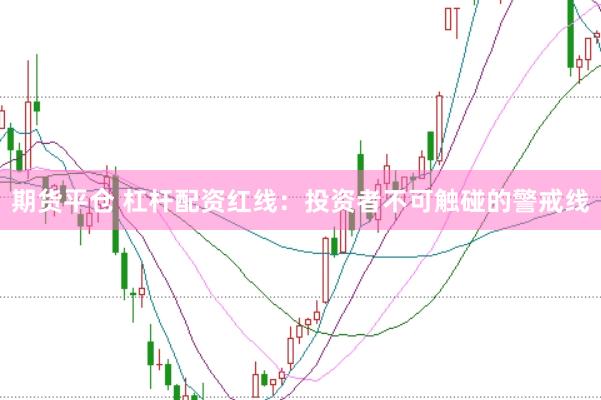 期货平仓 杠杆配资红线：投资者不可触碰的警戒线