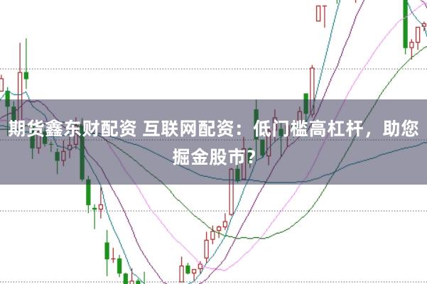 期货鑫东财配资 互联网配资：低门槛高杠杆，助您掘金股市？
